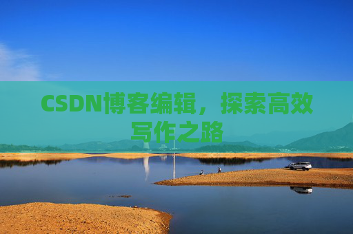 CSDN博客编辑，探索高效写作之路